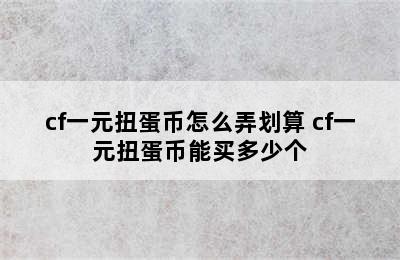 cf一元扭蛋币怎么弄划算 cf一元扭蛋币能买多少个